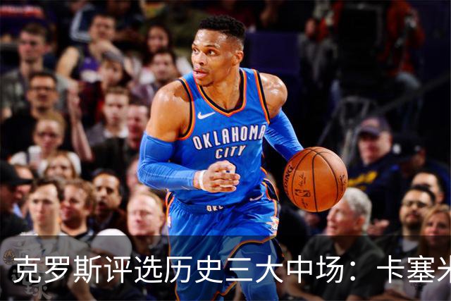 克罗斯评选历史三大中场：卡塞米罗第三，未选斯科尔斯