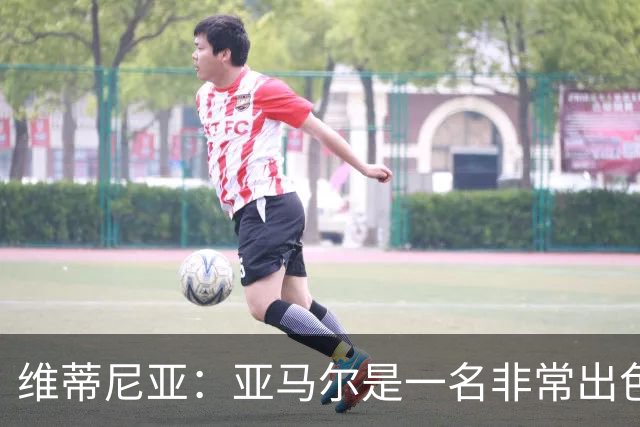维蒂尼亚：亚马尔是一名非常出色的球员，但我们并不惧怕他